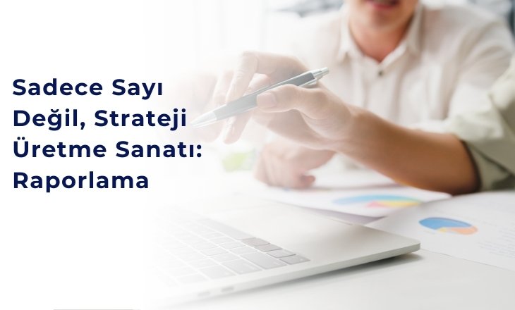 SADECE SAYI DEĞİL, STRATEJİ ÜRETME SANATI: RAPORLAMA